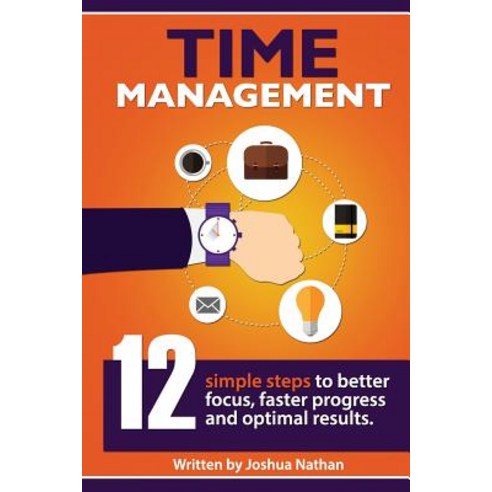 Time Management: Time Management: 12 Simple Time Management Steps to Better Focus Faster Progress and..., Createspace Independent Publishing Platform