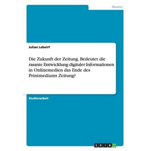 Die Zukunft Der Zeitung. Bedeutet Die Rasante Entwicklung Digitaler Informationen in Onlinemedien Das ..., Grin Verlag Gmbh