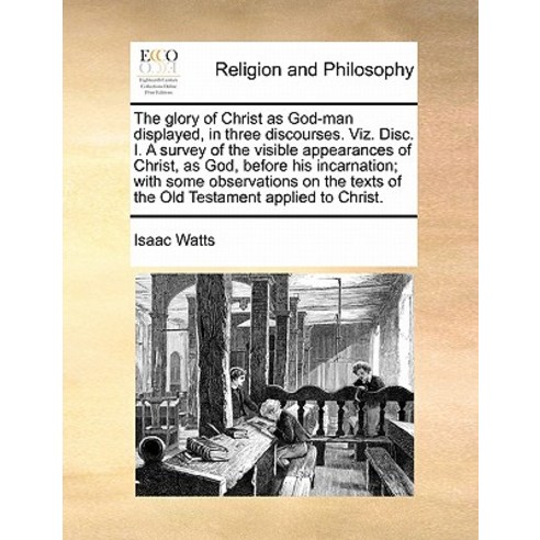 The Glory of Christ as God-Man Displayed in Three Discourses. Viz. Disc. I. a Survey of the Visible A..., Gale Ecco, Print Editions