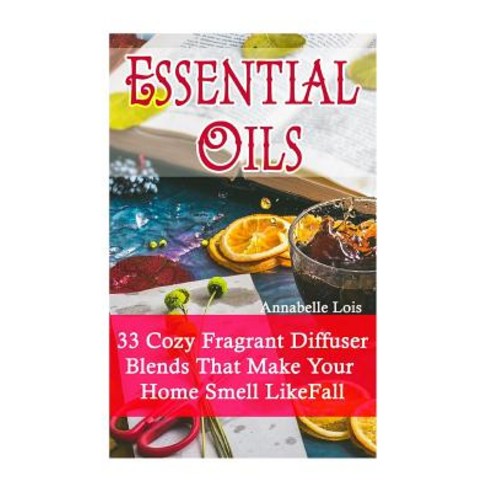 Essential Oils: 33 Cozy Fragrant Diffuser Blends That Make Your Home Smell Like Fall: (Young Living Es..., Createspace Independent Publishing Platform