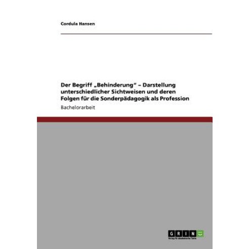 Der Begriff "Behinderung - Darstellung Unterschiedlicher Sichtweisen Und Deren Folgen Fur Die Sonderpa..., Grin Publishing