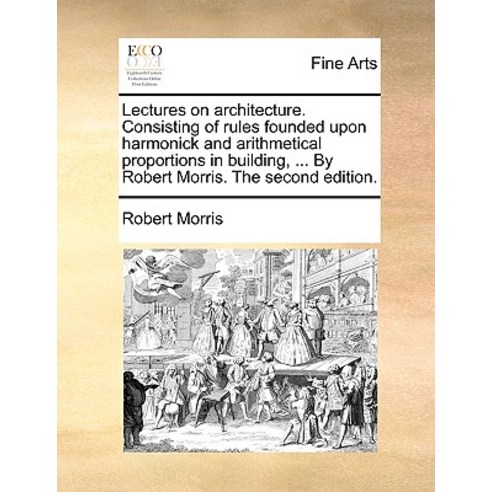 Lectures on Architecture. Consisting of Rules Founded Upon Harmonick and Arithmetical Proportions in B..., Gale Ecco, Print Editions