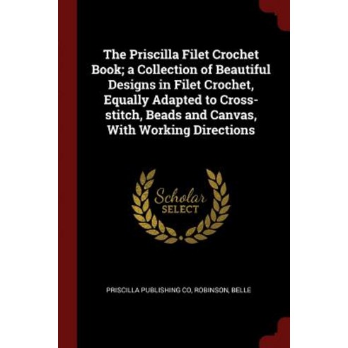 The Priscilla Filet Crochet Book; A Collection of Beautiful Designs in Filet Crochet Equally Adapted ..., Andesite Press