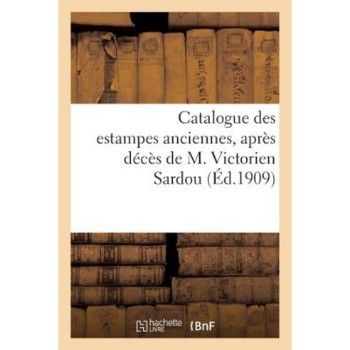 Catalogue Des Estampes Anciennes Dont La Vente Apres Deces de M. Victorien Sardou: Aura Lieu a Par..., Hachette Livre - Bnf
