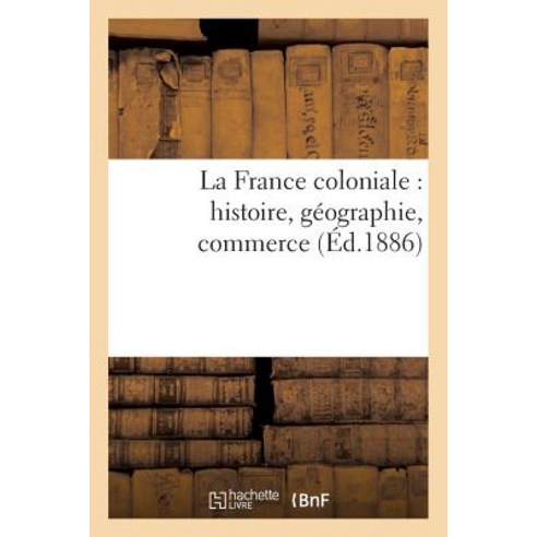La France Coloniale: Histoire Geographie Commerce, Hachette Livre Bnf