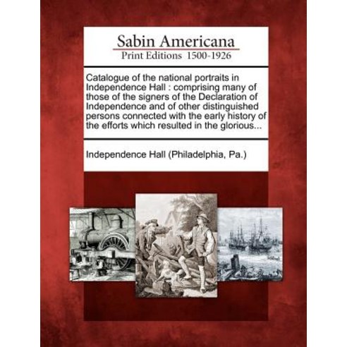 Catalogue of the National Portraits in Independence Hall: Comprising Many of Those of the Signers of t..., Gale Ecco, Sabin Americana