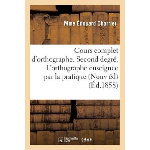 Cours Complet D''Orthographe. Second Degre. L''Orthographe Enseignee Par La Pratique: Aux Enfants de 7 a..., Hachette Livre - Bnf