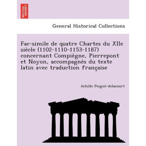 Fac-Simile de Quatre Chartes Du Xiie Sie Cle (1102-1110-1153-1187) Concernant Compie Gne Pierrepont E..., British Library, Historical Print Editions