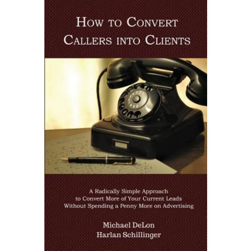 How to Convert Callers Into Clients: A Radically Simple Approach to Convert More of Your Current Leads..., Expert Press