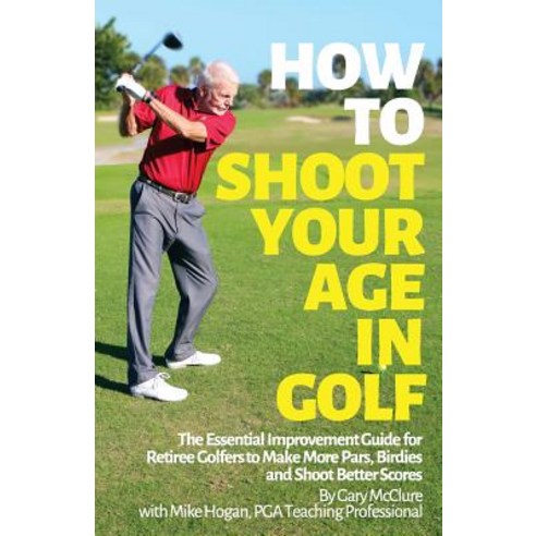 How to Shoot Your Age in Golf: The Essential Improvement Guide for Retiree Golfers to Make More Pars ..., Createspace Independent Publishing Platform