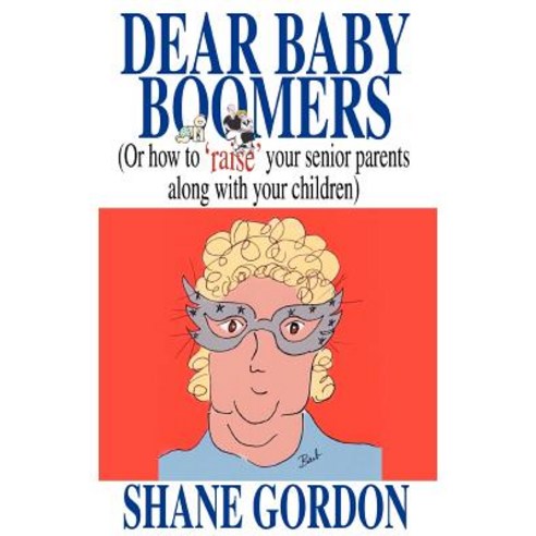 Dear Baby Boomers: (Or How to ''Raise'' Your Senior Parents Along with Your Children), iUniverse