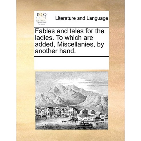 Fables and Tales for the Ladies. to Which Are Added Miscellanies by Another Hand., Gale Ecco, Print Editions