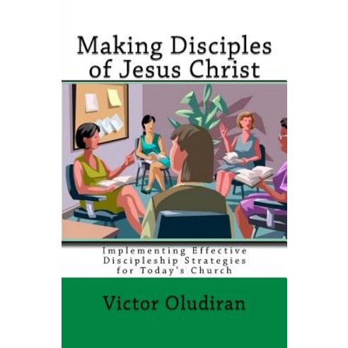 Making Disciples of Jesus Christ: Implementing Effective Discipleship Strategies for Today''s Church, Createspace Independent Publishing Platform