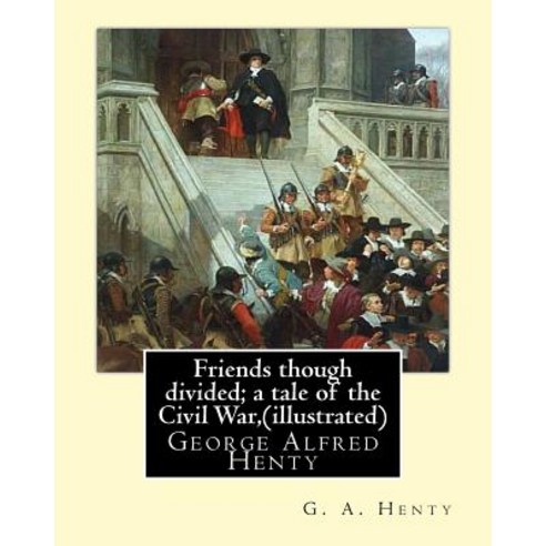 Friends Though Divided; A Tale of the Civil War by G. A. Henty (Illustrated): George Alfred Henty, Createspace Independent Publishing Platform