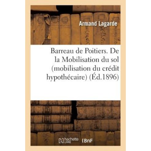 Barreau de Poitiers. de La Mobilisation Du Sol Mobilisation Du Credit Hypothecaire : Discours Prononce..., Hachette Livre Bnf