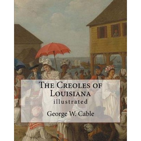 The Creoles of Louisiana. by: George W. Cable (Illustrated): George Washington Cable (October 12 1844..., Createspace Independent Publishing Platform