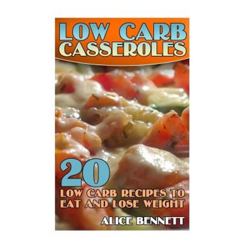 Low Carb Casseroles: 20 Low Carb Recipes to Eat and Lose Weight: (Low Carb Recipes Low Carb Cookbook), Createspace Independent Publishing Platform