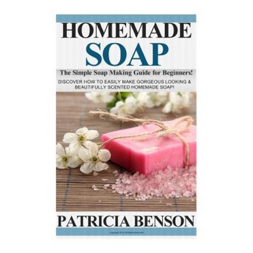Homemade Soap: The Simple Soap Making Guide for Beginners! Discover How to Easily Make Gorgeous Lookin..., Createspace