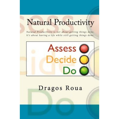 Natural Productivity - Assess Decide Do: Natural Productivity Is Not about Getting Things Done. It''s..., Createspace