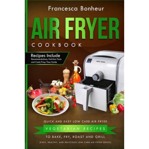 Air Fryer Cookbook: Quick and Easy Low Carb Air Fryer Vegetarian Recipes to Bake Fry Roast and Grill, Createspace Independent Publishing Platform