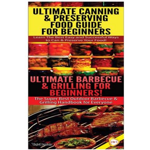 Ultimate Canning & Preserving Food Guide for Beginners & Ultimate Barbecue and Grilling for Beginners ..., Createspace Independent Publishing Platform