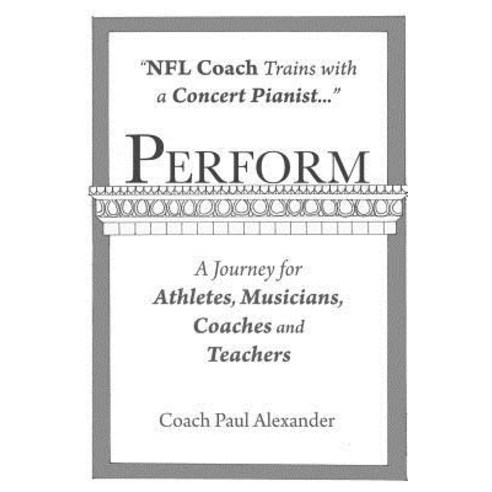 Perform: NFL Coach Trains with a Concert Pianist .... a Journey for Athletes Musicians Coaches and T..., Createspace Independent Publishing Platform