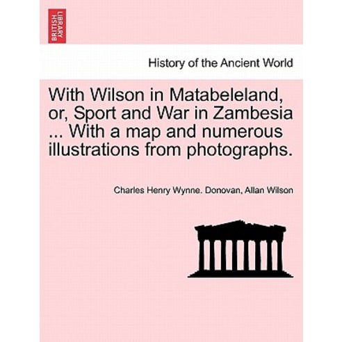 With Wilson in Matabeleland Or Sport and War in Zambesia ... with a Map and Numerous Illustrations f..., British Library, Historical Print Editions