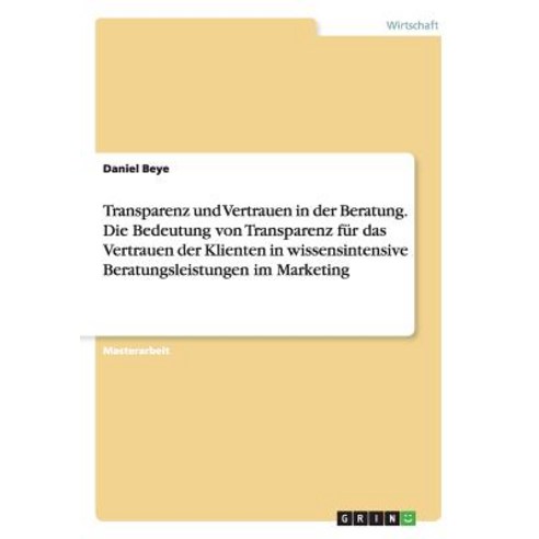 Transparenz Und Vertrauen in Der Beratung. Die Bedeutung Von Transparenz Fur Das Vertrauen Der Kliente..., Grin Publishing