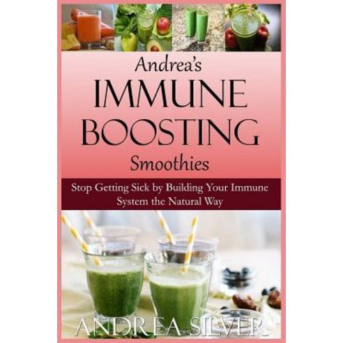 Andrea''s Immune Boosting Smoothies: Stop Getting Sick by Building Your Immune System the Natural Way, Createspace Independent Publishing Platform