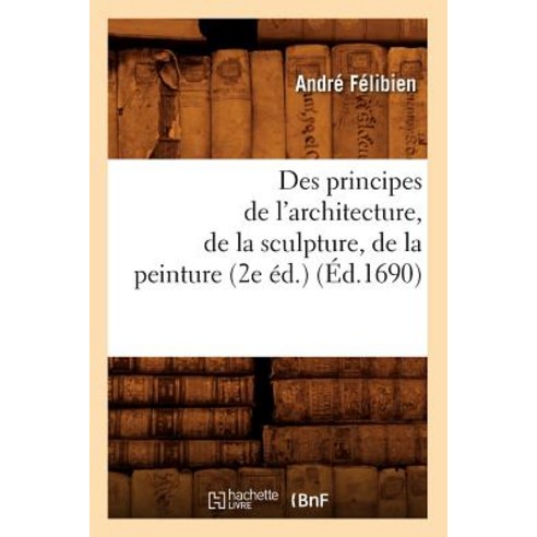Des Principes de L''Architecture de La Sculpture de La Peinture (2e Ed.) (Ed.1690), Hachette Livre Bnf