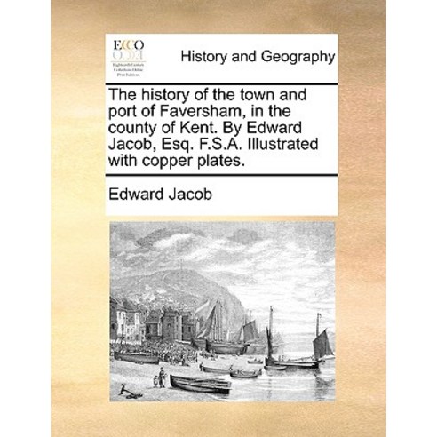 The History of the Town and Port of Faversham in the County of Kent. by Edward Jacob Esq. F.S.A. Ill..., Gale Ecco, Print Editions