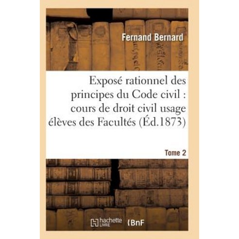 Expose Rationnel Des Principes Du Code Civil A L''Usage Des Eleves Des Facultes. T02 = Exposa(c) Ration..., Hachette Livre - Bnf