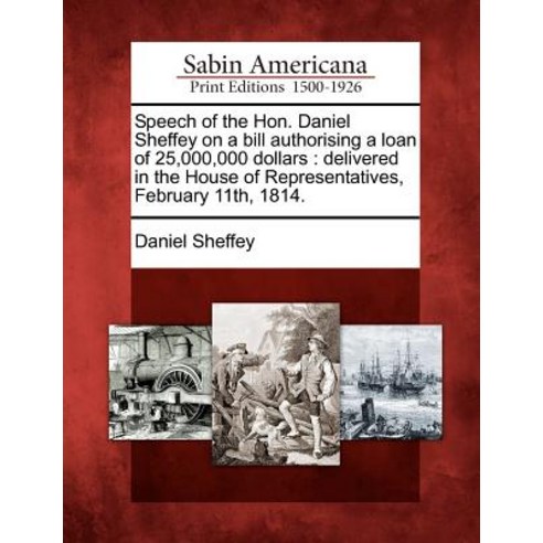 Speech of the Hon. Daniel Sheffey on a Bill Authorising a Loan of 25 000 000 Dollars: Delivered in the..., Gale Ecco, Sabin Americana