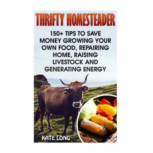 Thrifty Homesteader: 150+ Tips to Save Money Growing Your Own Food Repairing Home Raising Livestock ..., Createspace Independent Publishing Platform