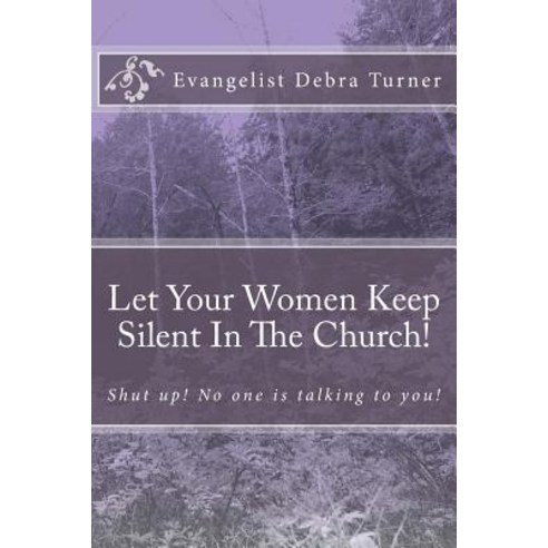 Let Your Women Keep Silent in the Church!: Shut Up! No One Is Talking to You!, Createspace