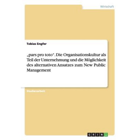 "Pars Pro Toto. Die Organisationskultur ALS Teil Der Unternehmung Und Die Moglichkeit Des Alternativen..., Grin Publishing
