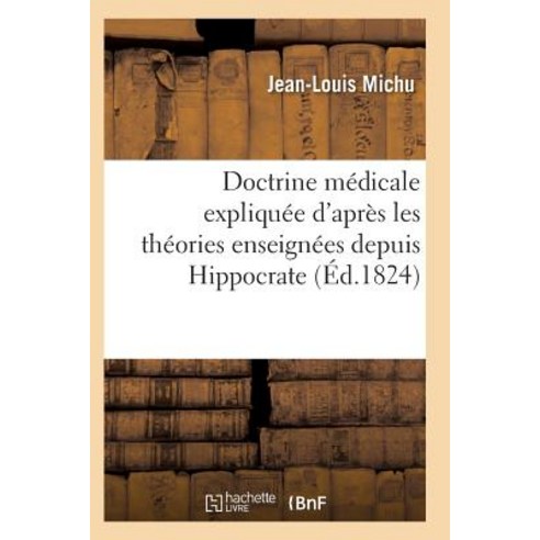 Doctrine Medicale Expliquee D''Apres Les Theories Enseignees Depuis Hippocrate Jusqu''a M. Broussais = D..., Hachette Livre - Bnf