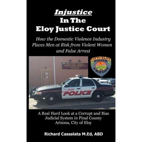 Injustice in the Eloy Justice Court: How the Domestic Violence Industry Places the Public at Risk from..., Createspace Independent Publishing Platform