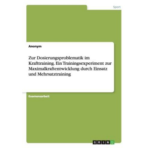 Zur Dosierungsproblematik Im Krafttraining. Ein Trainingsexperiment Zur Maximalkraftentwicklung Durch ..., Grin Verlag Gmbh