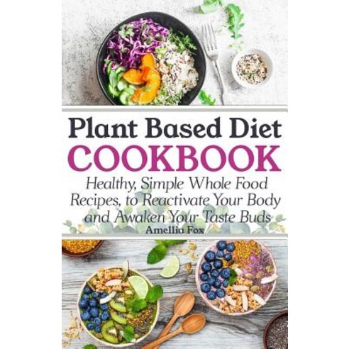 Plant Based Diet Cookbook: Healthy Simple Whole Food Recipes to Reactivate Your Body and Awaken Your ..., Createspace Independent Publishing Platform