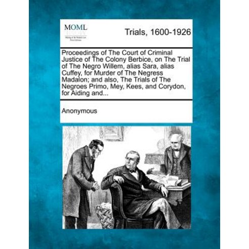 Proceedings of the Court of Criminal Justice of the Colony Berbice on the Trial of the Negro Willem ..., Gale Ecco, Making of Modern Law
