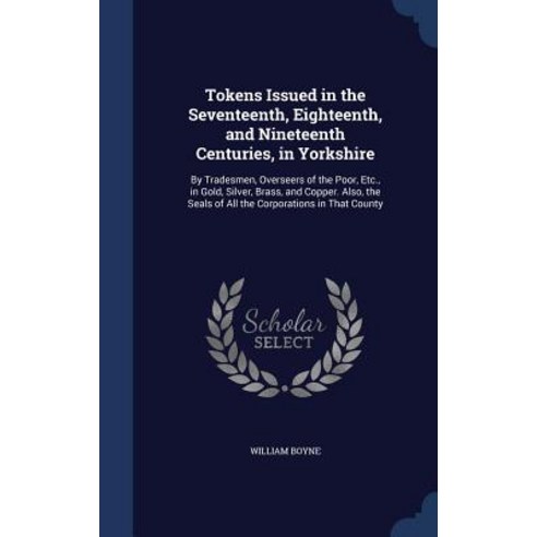 Tokens Issued in the Seventeenth Eighteenth and Nineteenth Centuries in Yorkshire: By Tradesmen Ov..., Sagwan Press