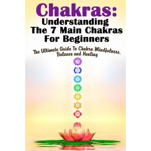 Chakras: Understanding the 7 Main Chakras for Beginners: The Ultimate Guide to Chakra Mindfulness Bal..., Createspace Independent Publishing Platform