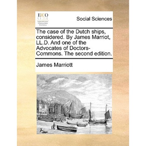 The Case of the Dutch Ships Considered. by James Marriot LL.D. and One of the Advocates of Doctors-C..., Gale Ecco, Print Editions
