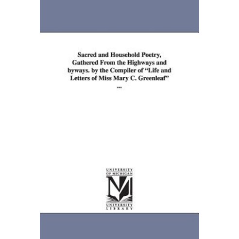Sacred and Household Poetry Gathered from the Highways and Byways. by the Compiler of Life and Letter..., University of Michigan Library
