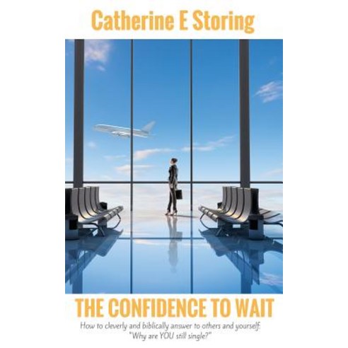 The Confidence to Wait: How to Cleverly & Biblically Answer to Others & Yourself: Why Are You Still Si..., Createspace Independent Publishing Platform