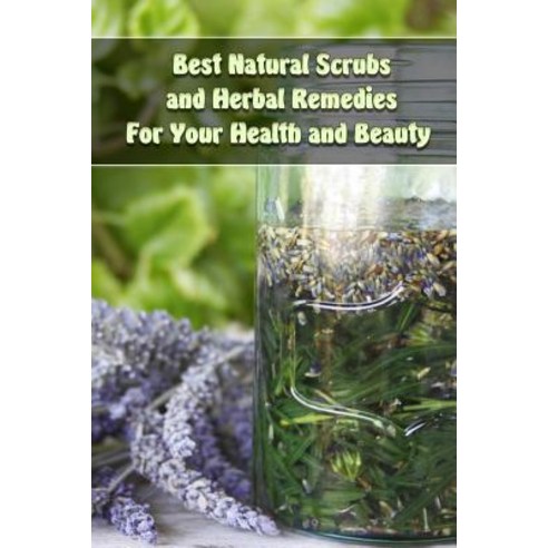 Best Natural Scrubs and Herbal Remedies for Your Health and Beauty: (Body Scrubs Medicinal Herbs Ess..., Createspace Independent Publishing Platform