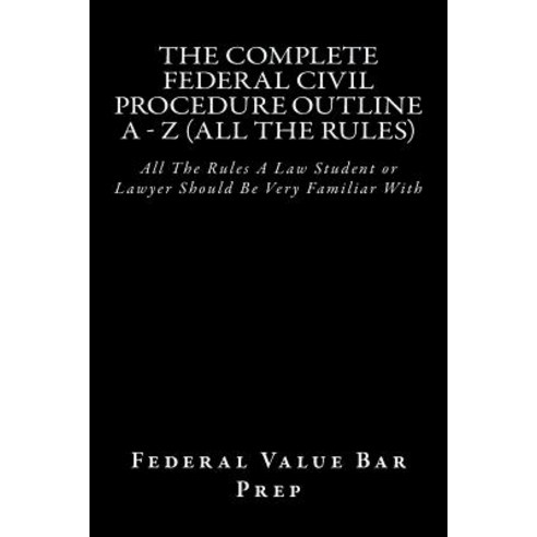 The Complete Federal Civil Procedure Outline a - Z (All the Rules): All the Rules a Law Student or Law..., Createspace Independent Publishing Platform