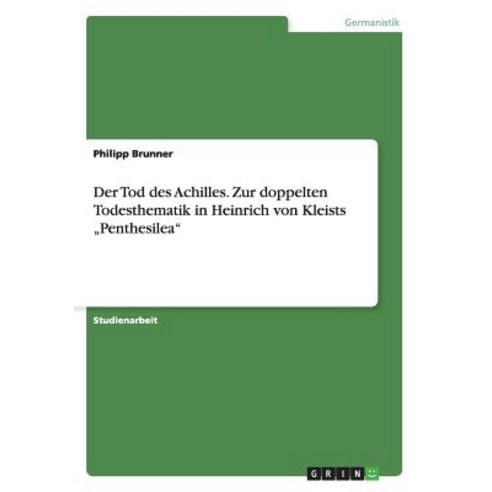 Der Tod Des Achilles. Zur Doppelten Todesthematik in Heinrich Von Kleists -Penthesilea, Grin Publishing