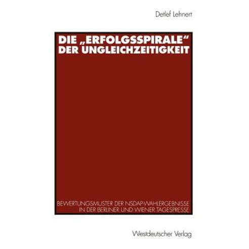 Die "Erfolgsspirale" Der Ungleichzeitigkeit: Bewertungsmuster Der Nsdap-Wahlergebnisse in Der Berliner..., Vs Verlag Fur Sozialwissenschaften